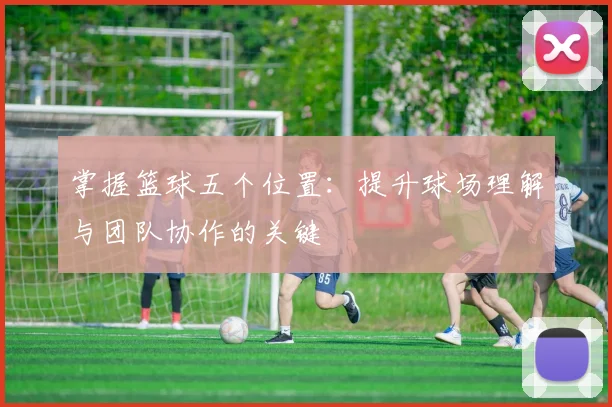 掌握篮球五个位置：提升球场理解与团队协作的关键