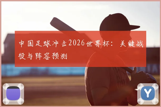 中国足球冲击2026世界杯:关键战役与阵容预测