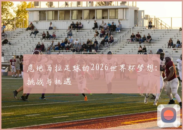 危地马拉足球的2026世界杯梦想：挑战与机遇