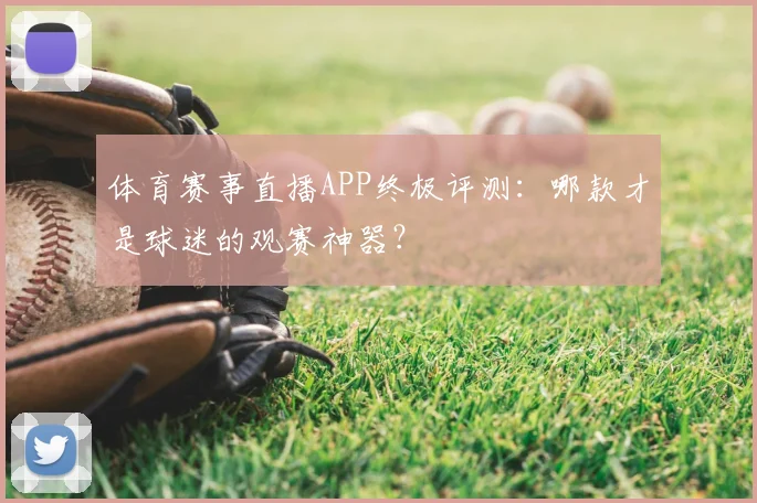 体育赛事直播APP终极评测：哪款才是球迷的观赛神器？