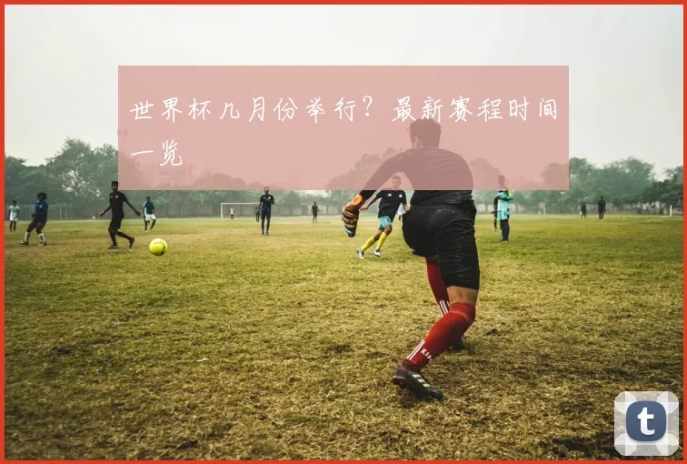 世界杯几月份举行？最新赛程时间一览