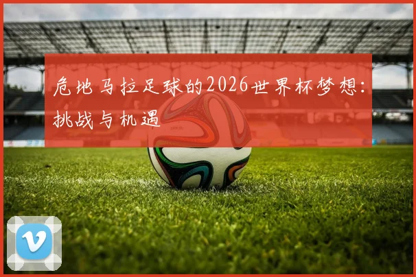 危地马拉足球的2026世界杯梦想：挑战与机遇