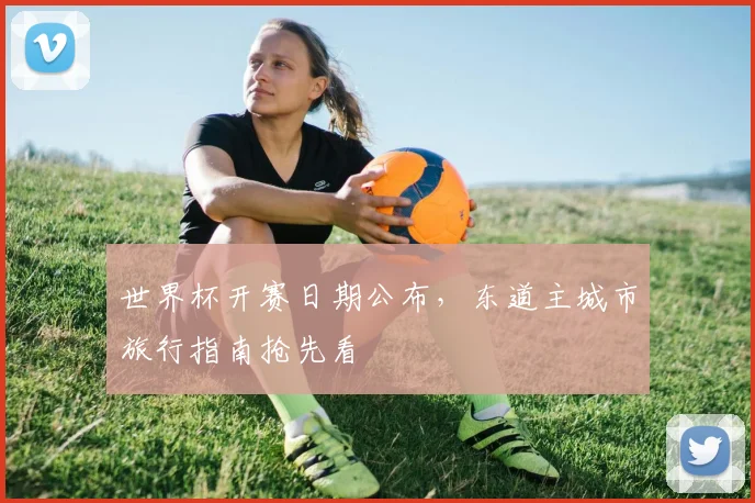 世界杯开赛日期公布，东道主城市旅行指南抢先看