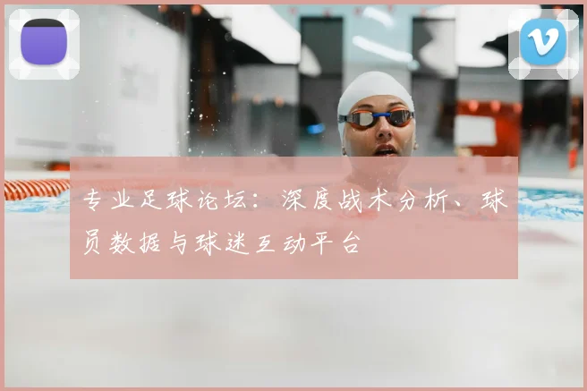 专业足球论坛：深度战术分析、球员数据与球迷互动平台