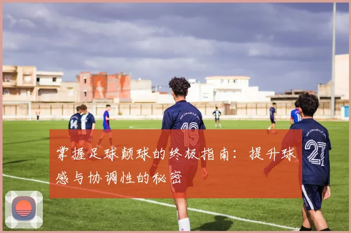 掌握足球颠球的终极指南：提升球感与协调性的秘密