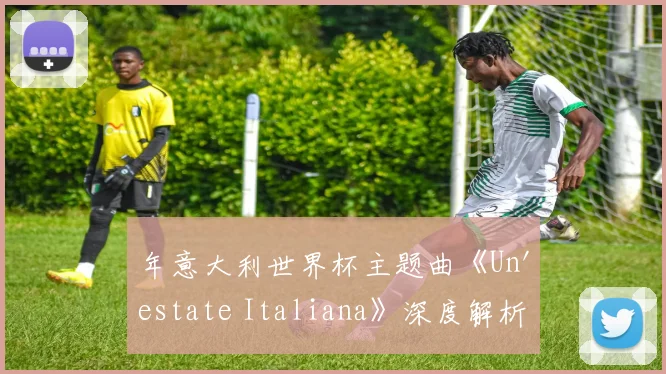 年意大利世界杯主题曲《Un'estate Italiana》深度解析