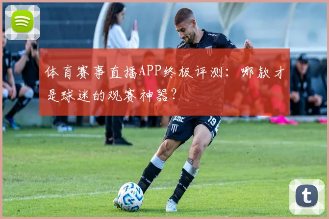 体育赛事直播APP终极评测:哪款才是球迷的观赛神器?