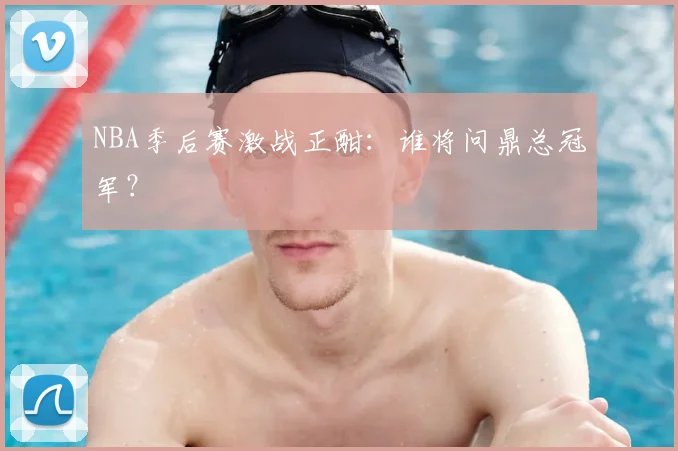 NBA季后赛激战正酣：谁将问鼎总冠军？