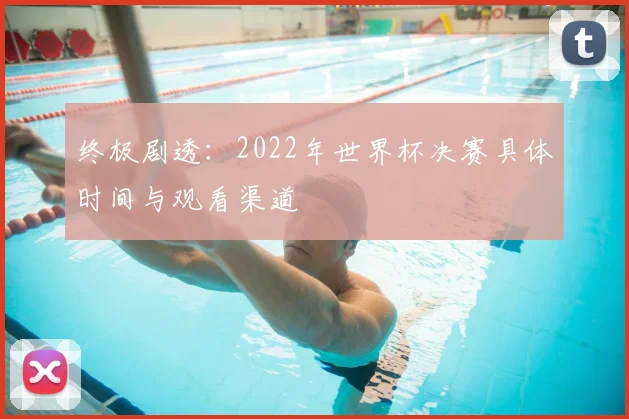 终极剧透：2022年世界杯决赛具体时间与观看渠道