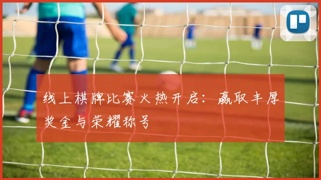 线上棋牌比赛火热开启：赢取丰厚奖金与荣耀称号