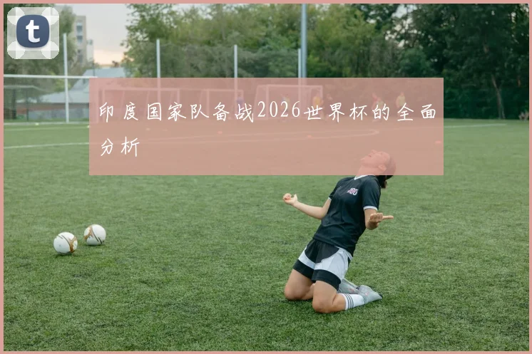 印度国家队备战2026世界杯的全面分析