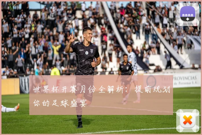 世界杯开赛月份全解析：提前规划你的足球盛宴