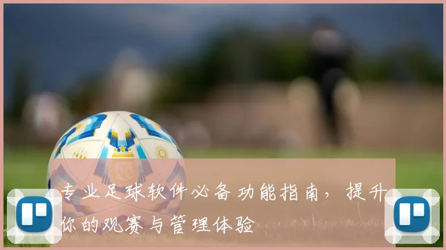 专业足球软件必备功能指南，提升你的观赛与管理体验